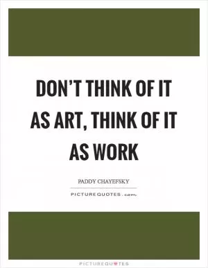 Don’t think of it as art, think of it as work Picture Quote #1