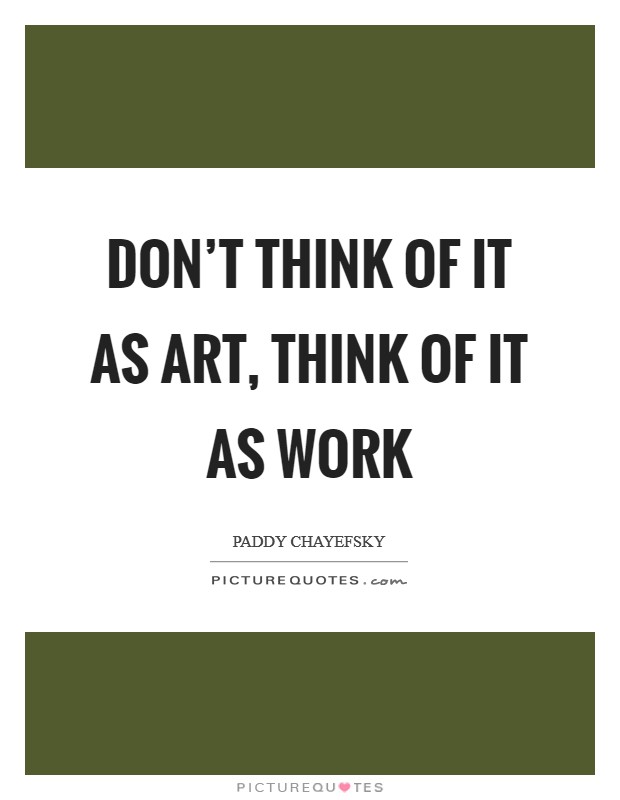 Don't think of it as art, think of it as work Picture Quote #1