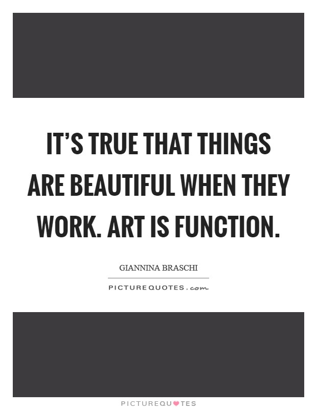 It's true that things are beautiful when they work. Art is function. Picture Quote #1