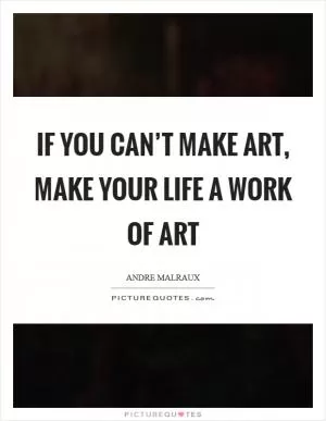 If you can’t make art, make your life a work of art Picture Quote #1