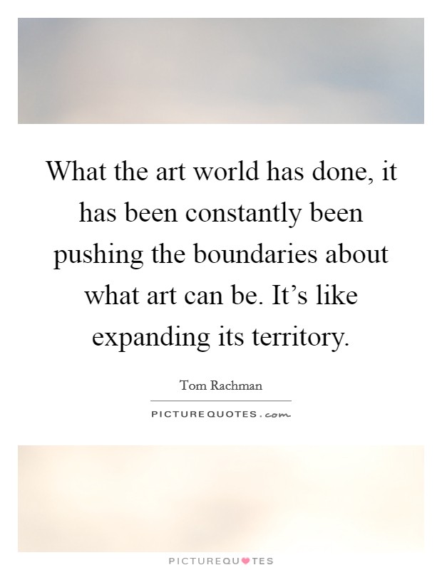 What the art world has done, it has been constantly been pushing the boundaries about what art can be. It's like expanding its territory. Picture Quote #1