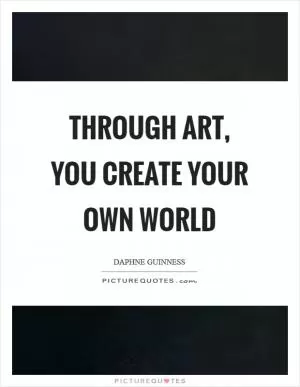 Through art, you create your own world Picture Quote #1