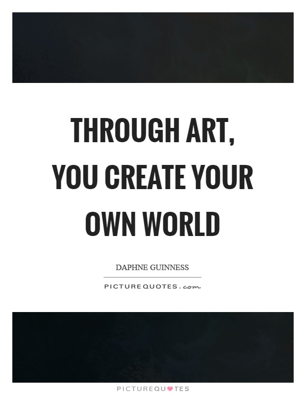Through art, you create your own world Picture Quote #1