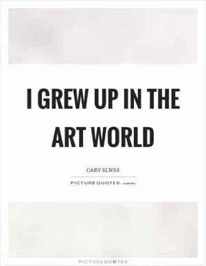 I grew up in the art world Picture Quote #1