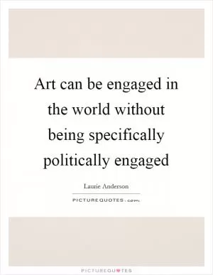 Art can be engaged in the world without being specifically politically engaged Picture Quote #1