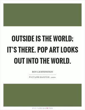 Outside is the world; it’s there. Pop Art looks out into the world Picture Quote #1