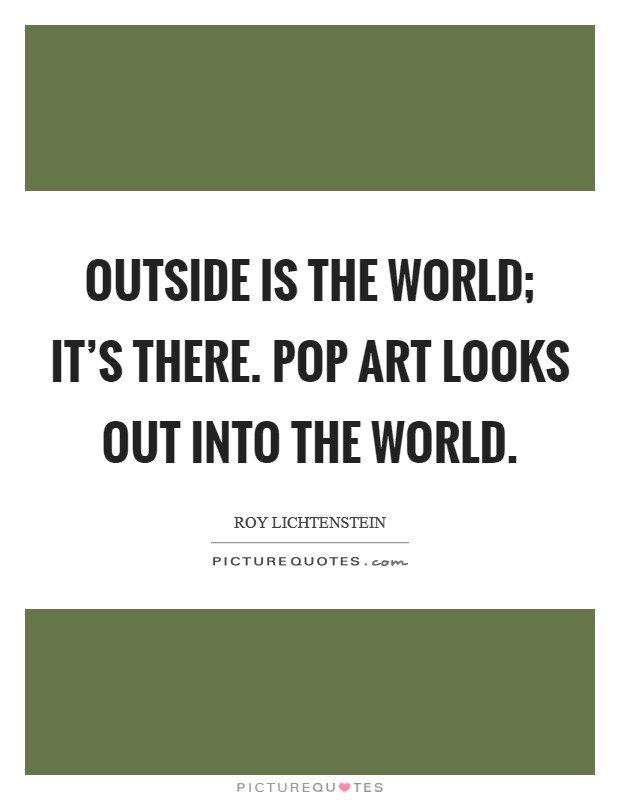 Outside is the world; it's there. Pop Art looks out into the world. Picture Quote #1