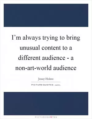 I’m always trying to bring unusual content to a different audience - a non-art-world audience Picture Quote #1
