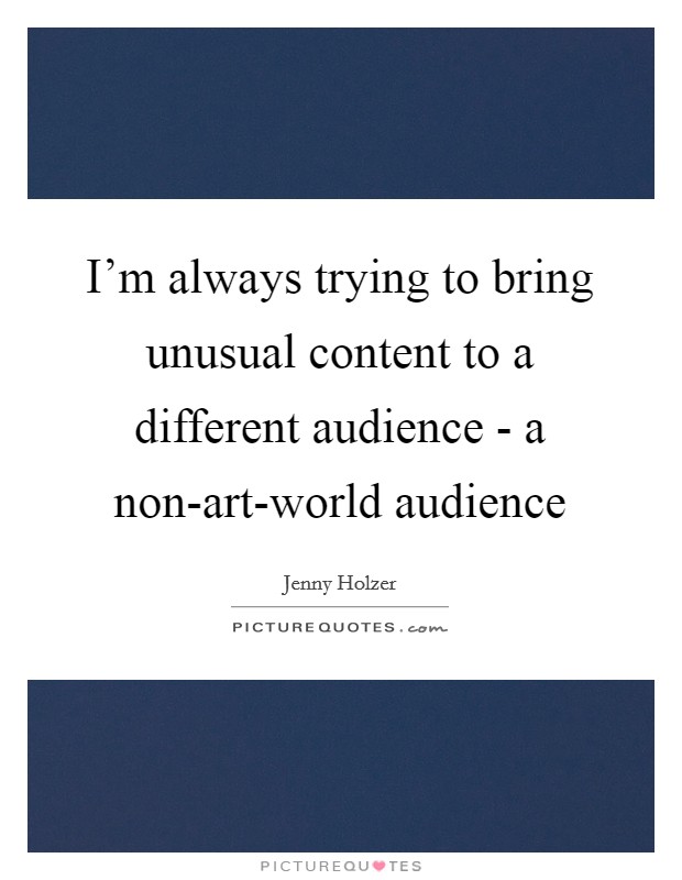 I'm always trying to bring unusual content to a different audience - a non-art-world audience Picture Quote #1