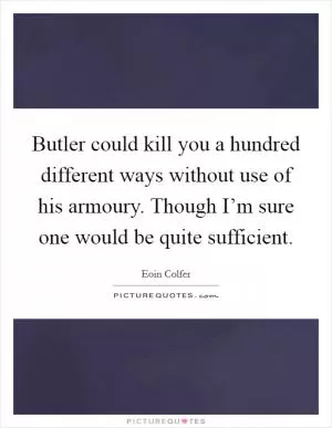 Butler could kill you a hundred different ways without use of his armoury. Though I’m sure one would be quite sufficient Picture Quote #1