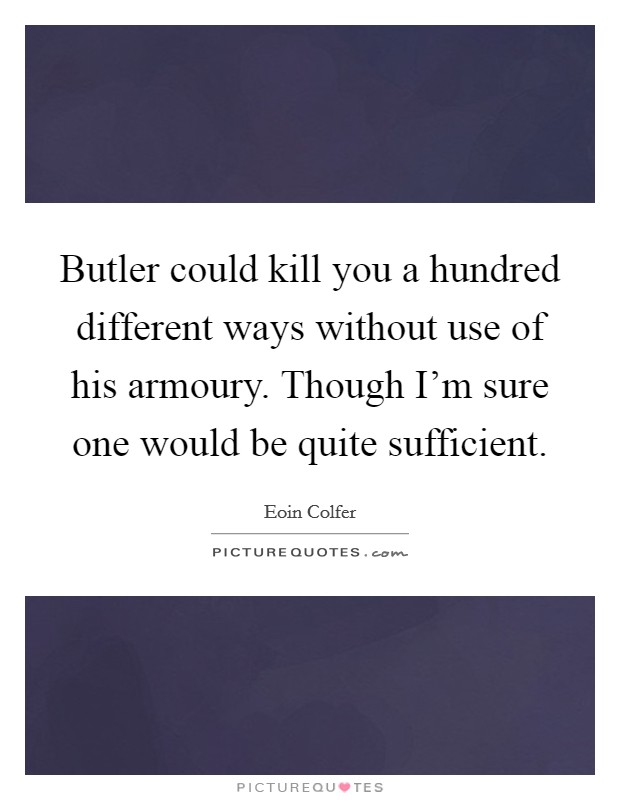 Butler could kill you a hundred different ways without use of his armoury. Though I'm sure one would be quite sufficient. Picture Quote #1