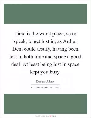 Time is the worst place, so to speak, to get lost in, as Arthur Dent could testify, having been lost in both time and space a good deal. At least being lost in space kept you busy Picture Quote #1