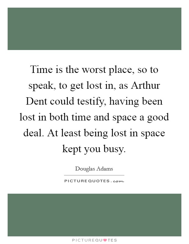 Time is the worst place, so to speak, to get lost in, as Arthur Dent could testify, having been lost in both time and space a good deal. At least being lost in space kept you busy. Picture Quote #1