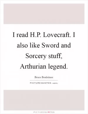 I read H.P. Lovecraft. I also like Sword and Sorcery stuff, Arthurian legend Picture Quote #1