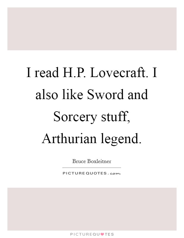 I read H.P. Lovecraft. I also like Sword and Sorcery stuff, Arthurian legend. Picture Quote #1