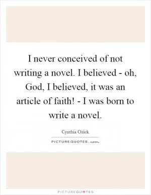 I never conceived of not writing a novel. I believed - oh, God, I believed, it was an article of faith! - I was born to write a novel Picture Quote #1