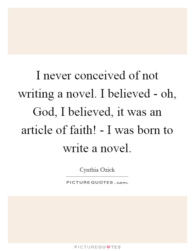 I never conceived of not writing a novel. I believed - oh, God, I believed, it was an article of faith! - I was born to write a novel. Picture Quote #1