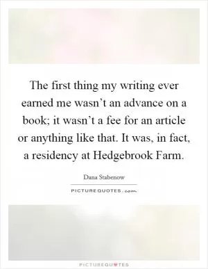 The first thing my writing ever earned me wasn’t an advance on a book; it wasn’t a fee for an article or anything like that. It was, in fact, a residency at Hedgebrook Farm Picture Quote #1