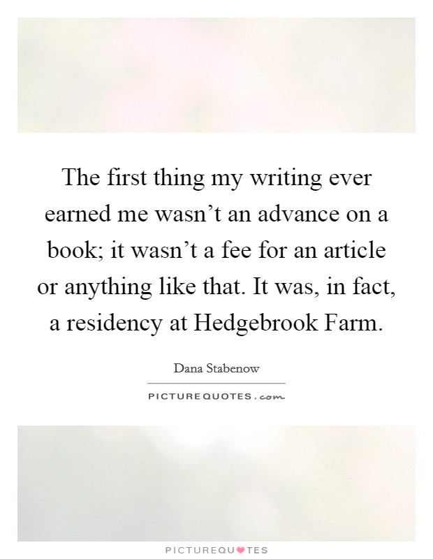 The first thing my writing ever earned me wasn't an advance on a book; it wasn't a fee for an article or anything like that. It was, in fact, a residency at Hedgebrook Farm. Picture Quote #1