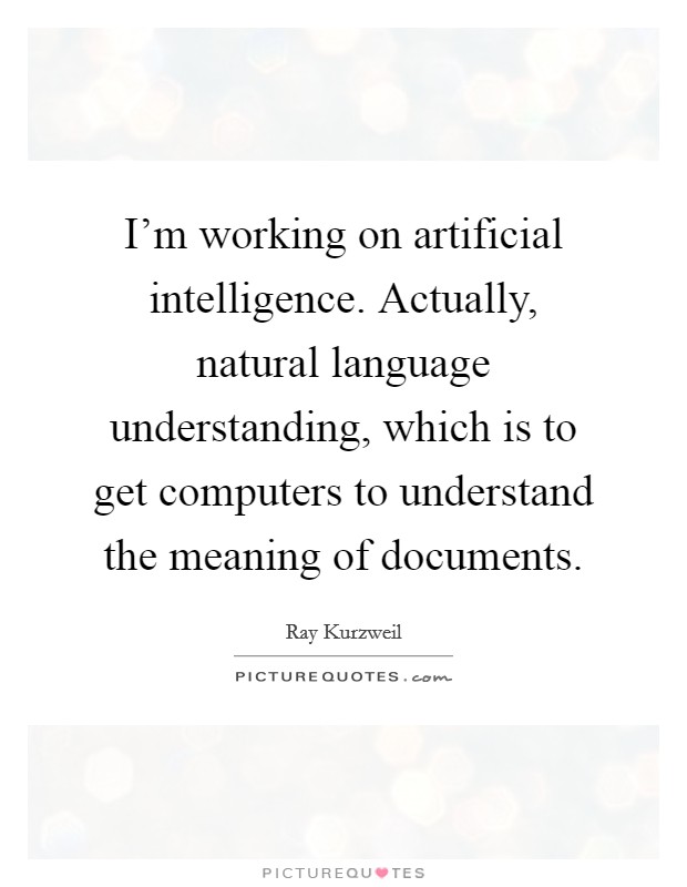 I'm working on artificial intelligence. Actually, natural language understanding, which is to get computers to understand the meaning of documents. Picture Quote #1