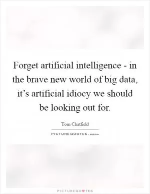 Forget artificial intelligence - in the brave new world of big data, it’s artificial idiocy we should be looking out for Picture Quote #1