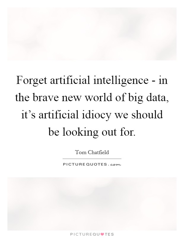 Forget artificial intelligence - in the brave new world of big data, it's artificial idiocy we should be looking out for. Picture Quote #1