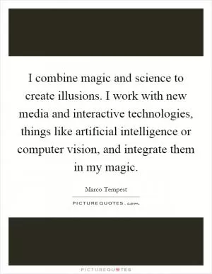 I combine magic and science to create illusions. I work with new media and interactive technologies, things like artificial intelligence or computer vision, and integrate them in my magic Picture Quote #1