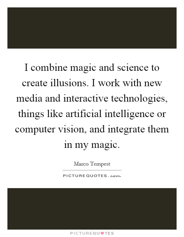 I combine magic and science to create illusions. I work with new media and interactive technologies, things like artificial intelligence or computer vision, and integrate them in my magic. Picture Quote #1