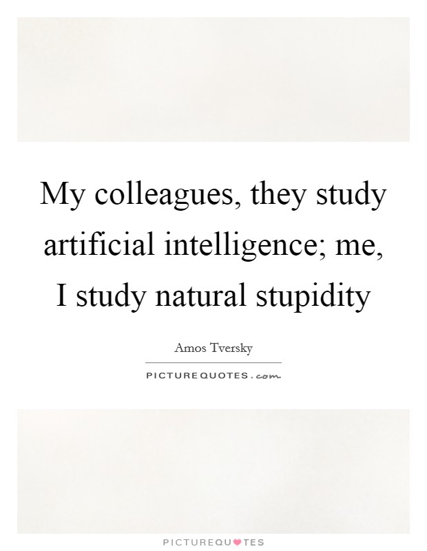 My colleagues, they study artificial intelligence; me, I study natural stupidity Picture Quote #1
