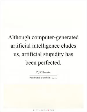 Although computer-generated artificial intelligence eludes us, artificial stupidity has been perfected Picture Quote #1