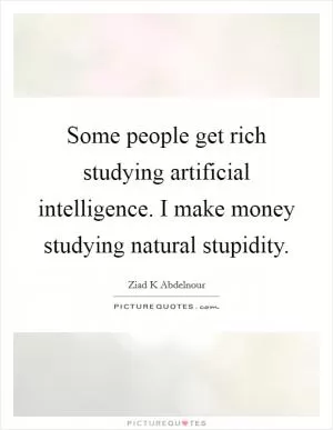 Some people get rich studying artificial intelligence. I make money studying natural stupidity Picture Quote #1