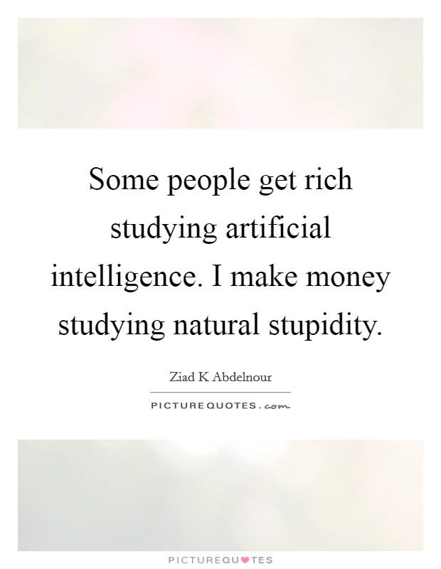 Some people get rich studying artificial intelligence. I make money studying natural stupidity. Picture Quote #1