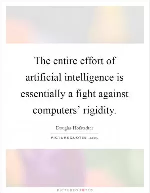 The entire effort of artificial intelligence is essentially a fight against computers’ rigidity Picture Quote #1
