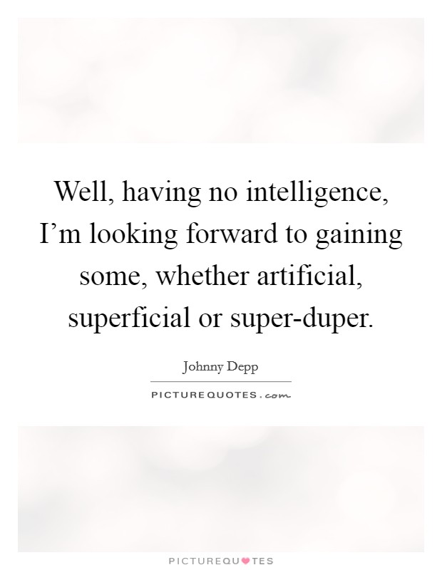 Well, having no intelligence, I'm looking forward to gaining some, whether artificial, superficial or super-duper. Picture Quote #1