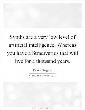 Synths are a very low level of artificial intelligence. Whereas you have a Stradivarius that will live for a thousand years Picture Quote #1