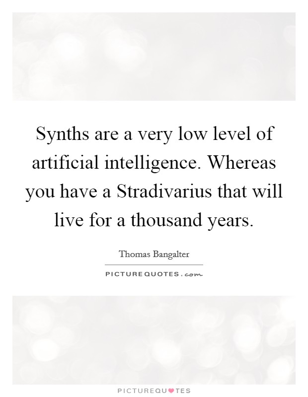 Synths are a very low level of artificial intelligence. Whereas you have a Stradivarius that will live for a thousand years. Picture Quote #1