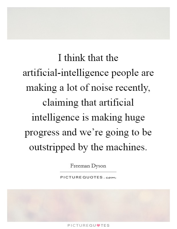 I think that the artificial-intelligence people are making a lot of noise recently, claiming that artificial intelligence is making huge progress and we're going to be outstripped by the machines. Picture Quote #1