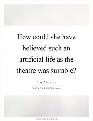 How could she have believed such an artificial life as the theatre was suitable? Picture Quote #1