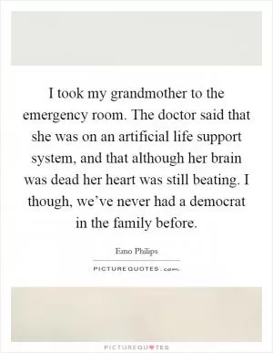I took my grandmother to the emergency room. The doctor said that she was on an artificial life support system, and that although her brain was dead her heart was still beating. I though, we’ve never had a democrat in the family before Picture Quote #1
