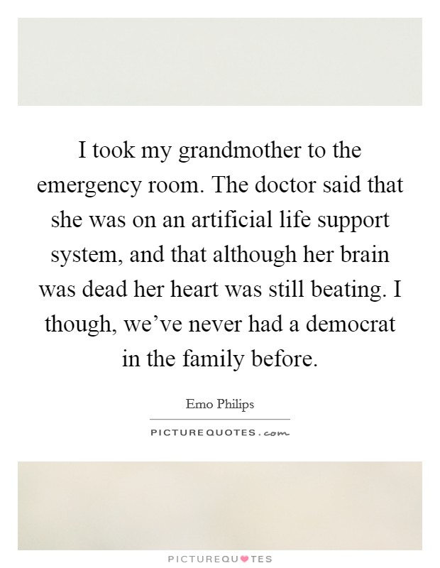 I took my grandmother to the emergency room. The doctor said that she was on an artificial life support system, and that although her brain was dead her heart was still beating. I though, we've never had a democrat in the family before. Picture Quote #1