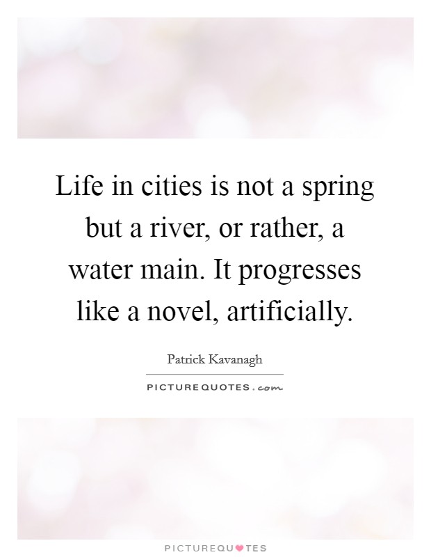 Life in cities is not a spring but a river, or rather, a water main. It progresses like a novel, artificially. Picture Quote #1