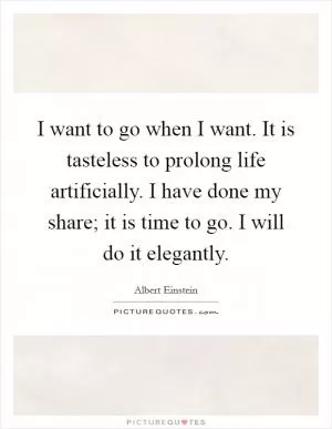 I want to go when I want. It is tasteless to prolong life artificially. I have done my share; it is time to go. I will do it elegantly Picture Quote #1
