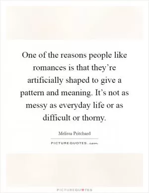 One of the reasons people like romances is that they’re artificially shaped to give a pattern and meaning. It’s not as messy as everyday life or as difficult or thorny Picture Quote #1