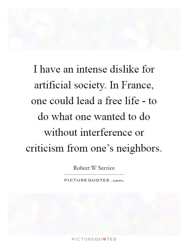 I have an intense dislike for artificial society. In France, one could lead a free life - to do what one wanted to do without interference or criticism from one's neighbors. Picture Quote #1