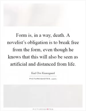 Form is, in a way, death. A novelist’s obligation is to break free from the form, even though he knows that this will also be seen as artificial and distanced from life Picture Quote #1