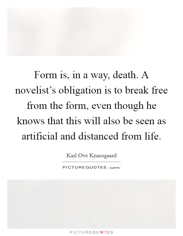 Form is, in a way, death. A novelist's obligation is to break free from the form, even though he knows that this will also be seen as artificial and distanced from life. Picture Quote #1