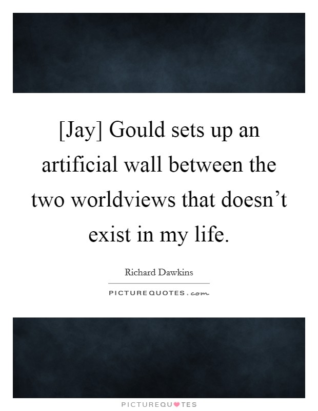 [Jay] Gould sets up an artificial wall between the two worldviews that doesn't exist in my life. Picture Quote #1