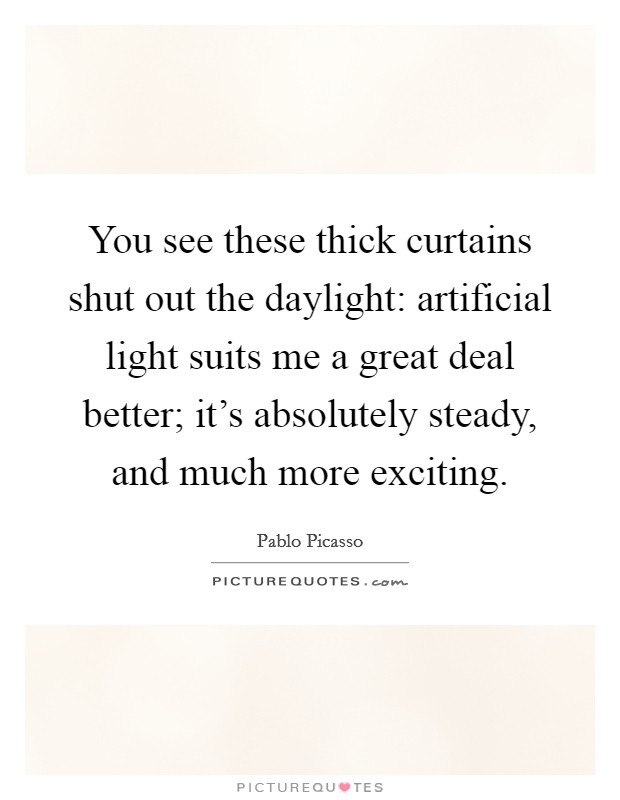 You see these thick curtains shut out the daylight: artificial light suits me a great deal better; it's absolutely steady, and much more exciting. Picture Quote #1