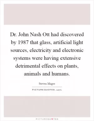 Dr. John Nash Ott had discovered by 1987 that glass, artificial light sources, electricity and electronic systems were having extensive detrimental effects on plants, animals and humans Picture Quote #1