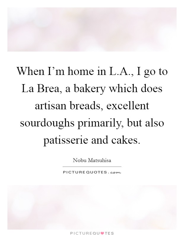 When I'm home in L.A., I go to La Brea, a bakery which does artisan breads, excellent sourdoughs primarily, but also patisserie and cakes. Picture Quote #1